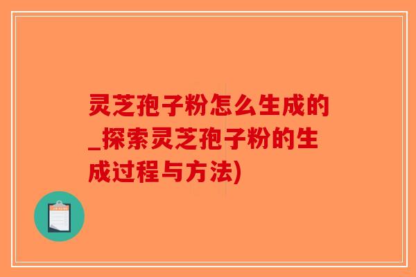 灵芝孢子粉怎么生成的_探索灵芝孢子粉的生成过程与方法)