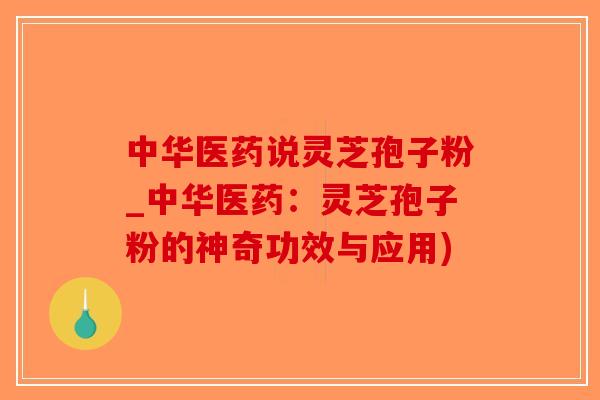 中华医药说灵芝孢子粉_中华医药：灵芝孢子粉的神奇功效与应用)