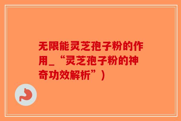 无限能灵芝孢子粉的作用_“灵芝孢子粉的神奇功效解析”)