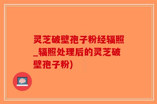 灵芝破壁孢子粉经辐照_辐照处理后的灵芝破壁孢子粉)