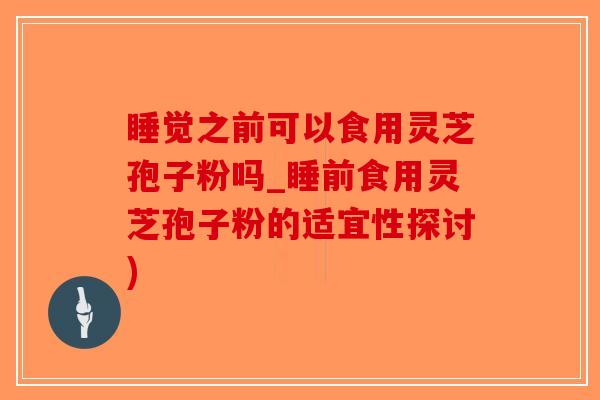 睡觉之前可以食用灵芝孢子粉吗_睡前食用灵芝孢子粉的适宜性探讨)