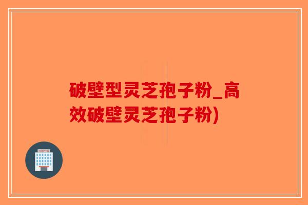 破壁型灵芝孢子粉_高效破壁灵芝孢子粉)