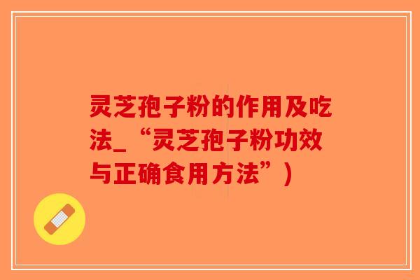 灵芝孢子粉的作用及吃法_“灵芝孢子粉功效与正确食用方法”) 灵芝孢子粉的作用及吃法_“灵芝孢子粉功效与正确食用方法”)