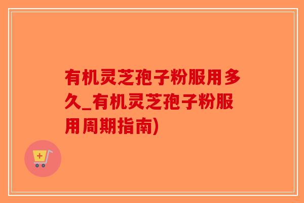 有机灵芝孢子粉服用多久_有机灵芝孢子粉服用周期指南)