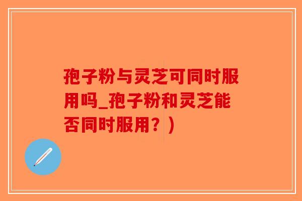 孢子粉与灵芝可同时服用吗_孢子粉和灵芝能否同时服用？)
