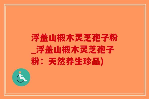 浮盖山椴木灵芝孢子粉_浮盖山椴木灵芝孢子粉：天然养生珍品)