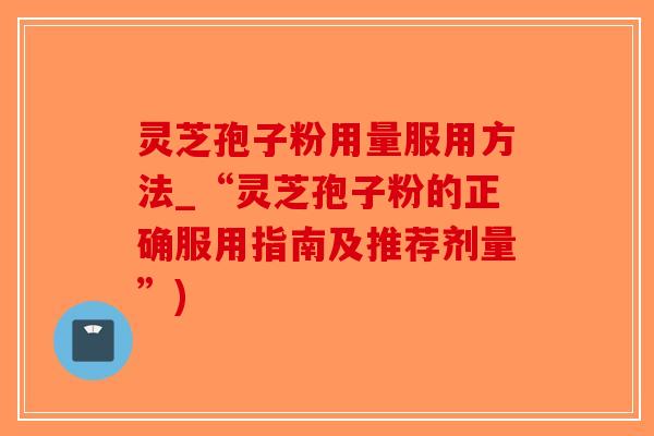 灵芝孢子粉用量服用方法_“灵芝孢子粉的正确服用指南及推荐剂量”)