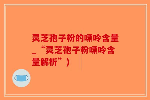 灵芝孢子粉的嘌呤含量_“灵芝孢子粉嘌呤含量解析”)