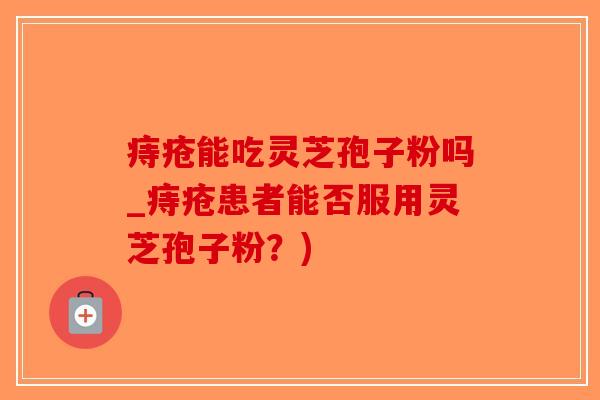 痔疮能吃灵芝孢子粉吗_痔疮患者能否服用灵芝孢子粉？)