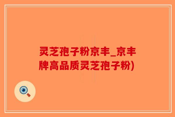 灵芝孢子粉京丰_京丰牌高品质灵芝孢子粉)