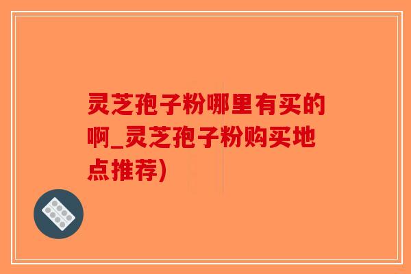 灵芝孢子粉哪里有买的啊_灵芝孢子粉购买地点推荐)
