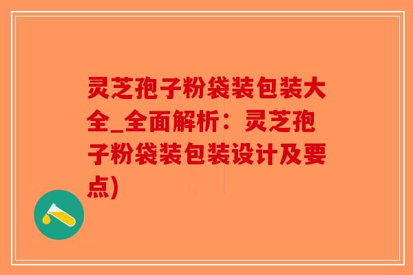 灵芝孢子粉袋装包装大全_全面解析：灵芝孢子粉袋装包装设计及要点)