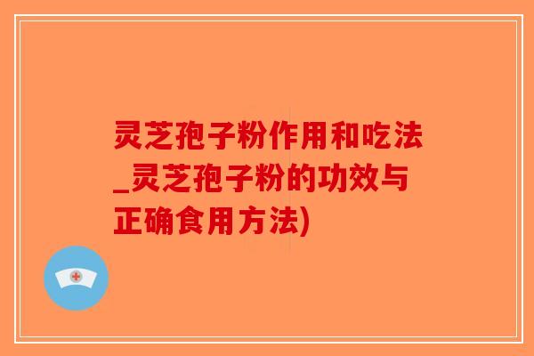灵芝孢子粉作用和吃法_灵芝孢子粉的功效与正确食用方法)