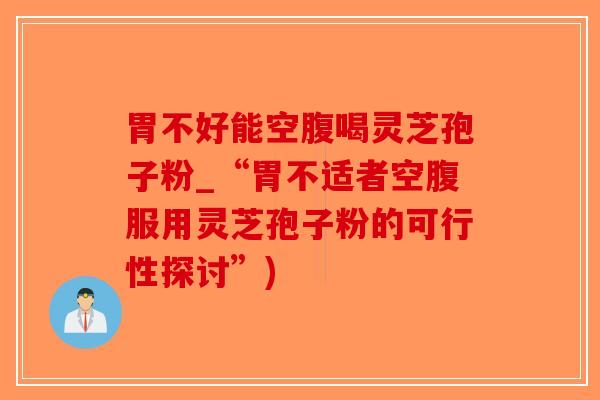 胃不好能空腹喝灵芝孢子粉_“胃不适者空腹服用灵芝孢子粉的可行性探讨”)