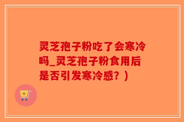 灵芝孢子粉吃了会寒冷吗_灵芝孢子粉食用后是否引发寒冷感？)