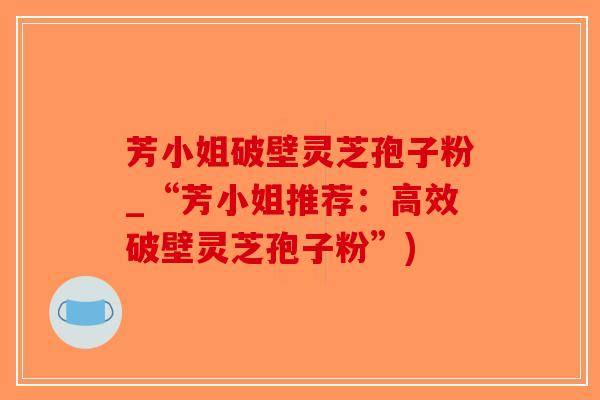 芳小姐破壁灵芝孢子粉_“芳小姐推荐：高效破壁灵芝孢子粉”)