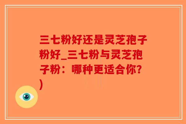 三七粉好还是灵芝孢子粉好_三七粉与灵芝孢子粉：哪种更适合你？)
