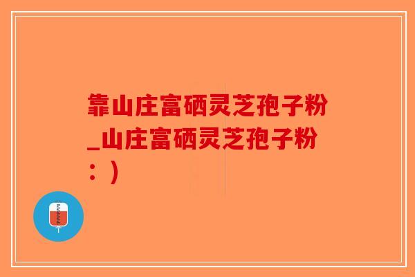 靠山庄富硒灵芝孢子粉_山庄富硒灵芝孢子粉：)