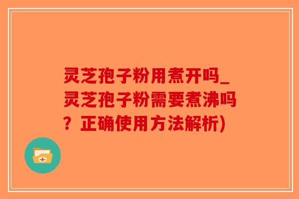 灵芝孢子粉用煮开吗_灵芝孢子粉需要煮沸吗？正确使用方法解析)