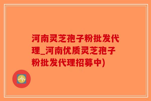 河南灵芝孢子粉批发代理_河南优质灵芝孢子粉批发代理招募中)