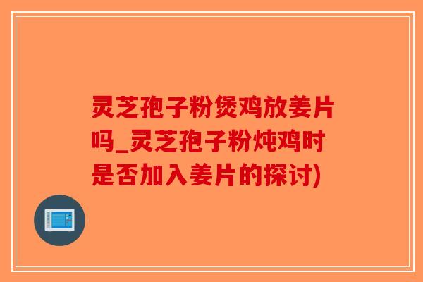 灵芝孢子粉煲鸡放姜片吗_灵芝孢子粉炖鸡时是否加入姜片的探讨)