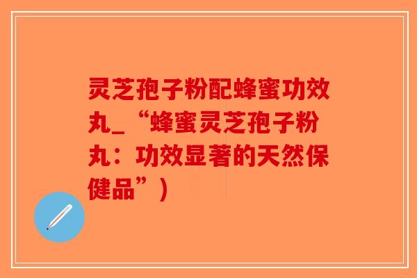 灵芝孢子粉配蜂蜜功效丸_“蜂蜜灵芝孢子粉丸：功效显著的天然保健品”)