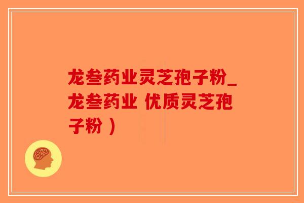 龙叁药业灵芝孢子粉_龙叁药业 优质灵芝孢子粉 )