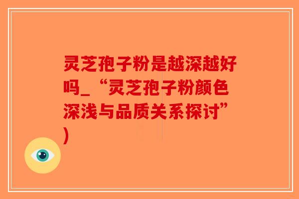灵芝孢子粉是越深越好吗_“灵芝孢子粉颜色深浅与品质关系探讨”)