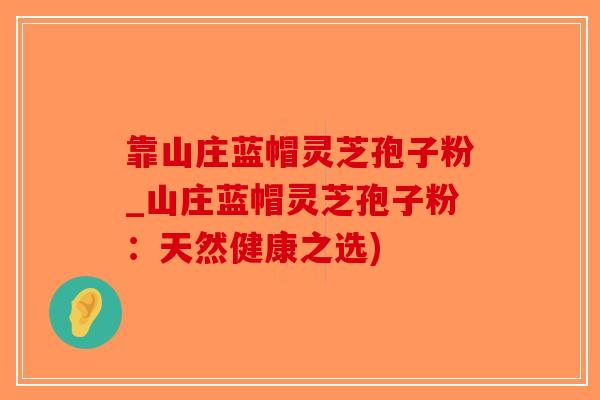靠山庄蓝帽灵芝孢子粉_山庄蓝帽灵芝孢子粉：天然健康之选)