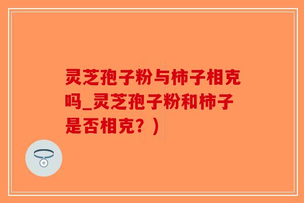 灵芝孢子粉与柿子相克吗_灵芝孢子粉和柿子是否相克？)