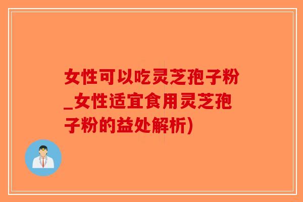 女性可以吃灵芝孢子粉_女性适宜食用灵芝孢子粉的益处解析)