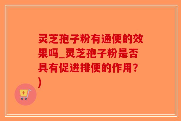 灵芝孢子粉有通便的效果吗_灵芝孢子粉是否具有促进排便的作用?) 灵芝孢子粉有通便的效果吗_灵芝孢子粉是否具有促进排便的作用?)