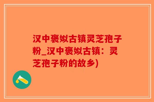 汉中褒姒古镇灵芝孢子粉_汉中褒姒古镇：灵芝孢子粉的故乡)