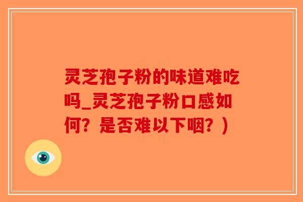 灵芝孢子粉的味道难吃吗_灵芝孢子粉口感如何？是否难以下咽？)