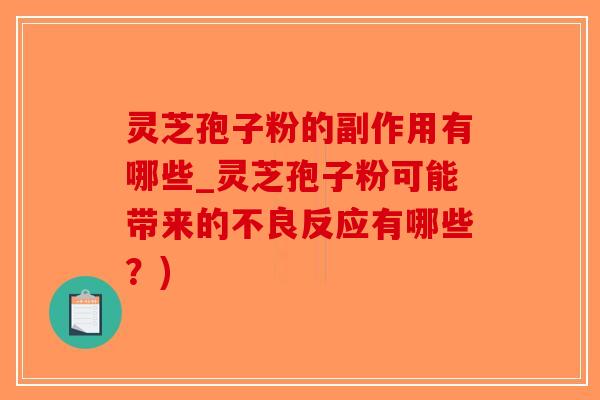 灵芝孢子粉的副作用有哪些_灵芝孢子粉可能带来的不良反应有哪些？)