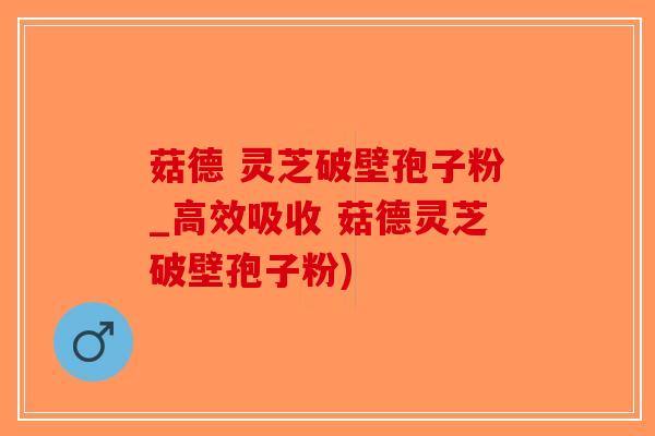 菇德 灵芝破壁孢子粉_高效吸收 菇德灵芝破壁孢子粉)