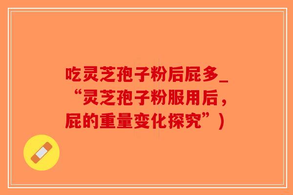吃灵芝孢子粉后屁多_“灵芝孢子粉服用后，屁的重量变化探究”)