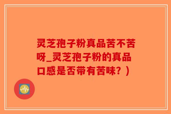 灵芝孢子粉真品苦不苦呀_灵芝孢子粉的真品口感是否带有苦味？)