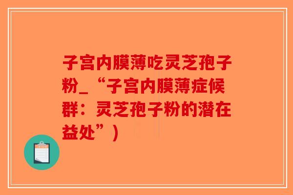 子宫内膜薄吃灵芝孢子粉_“子宫内膜薄症候群：灵芝孢子粉的潜在益处”)