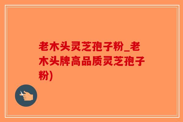 老木头灵芝孢子粉_老木头牌高品质灵芝孢子粉)