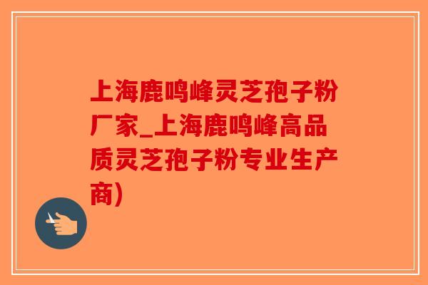 上海鹿鸣峰灵芝孢子粉厂家_上海鹿鸣峰高品质灵芝孢子粉专业生产商)