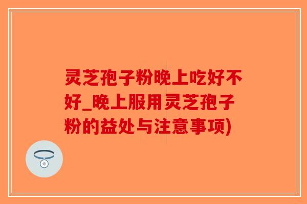 灵芝孢子粉晚上吃好不好_晚上服用灵芝孢子粉的益处与注意事项)