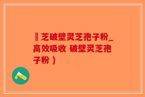 靈芝破壁灵芝孢子粉_高效吸收 破壁灵芝孢子粉 )