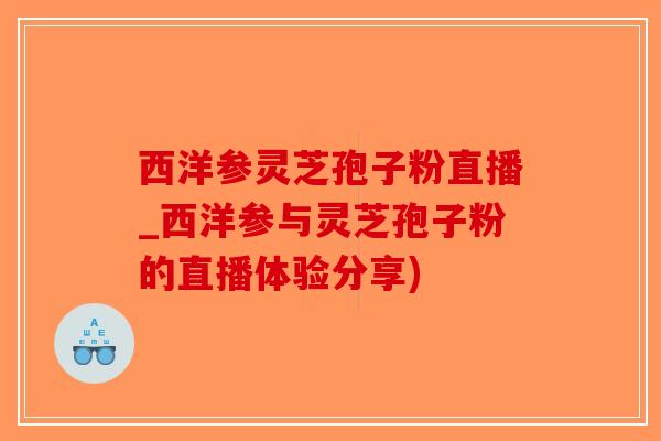 西洋参灵芝孢子粉直播_西洋参与灵芝孢子粉的直播体验分享)