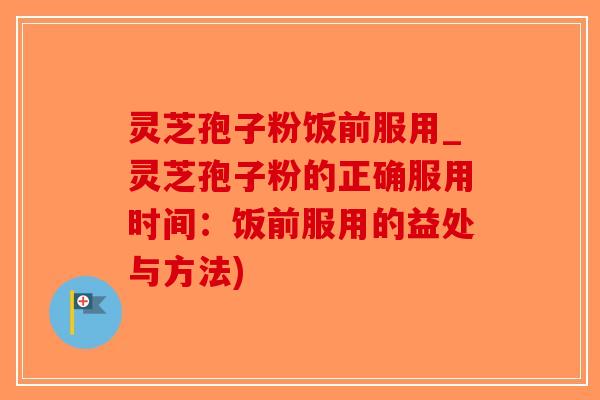 灵芝孢子粉饭前服用_灵芝孢子粉的正确服用时间:饭前服用的益处与方法) 灵芝孢子粉饭前服用_灵芝孢子粉的正确服用时间:饭前服用的益处与方法)