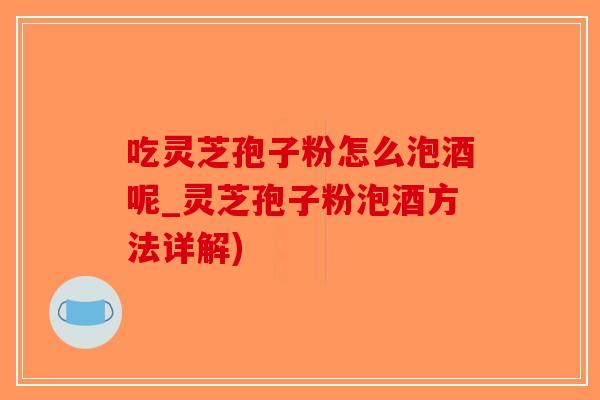 吃灵芝孢子粉怎么泡酒呢_灵芝孢子粉泡酒方法详解)