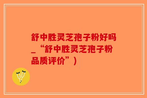 舒中胜灵芝孢子粉好吗_“舒中胜灵芝孢子粉品质评价”)