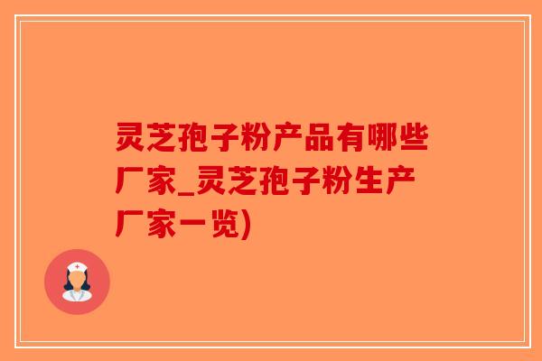 灵芝孢子粉产品有哪些厂家_灵芝孢子粉生产厂家一览)