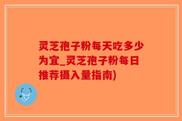 灵芝孢子粉每天吃多少为宜_灵芝孢子粉每日推荐摄入量指南)