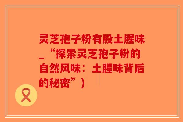 灵芝孢子粉有股土腥味_“探索灵芝孢子粉的自然风味：土腥味背后的秘密”)